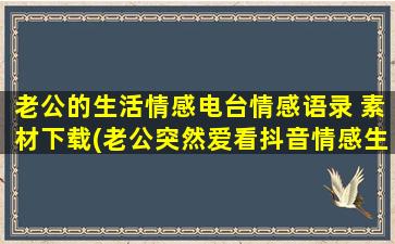 老公的生活情感电台情感语录 素材下载(老公突然爱看抖音情感生活)